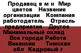 Продавец в м-н "Мир цветов › Название организации ­ Компания-работодатель › Отрасль предприятия ­ Другое › Минимальный оклад ­ 1 - Все города Работа » Вакансии   . Томская обл.,Кедровый г.